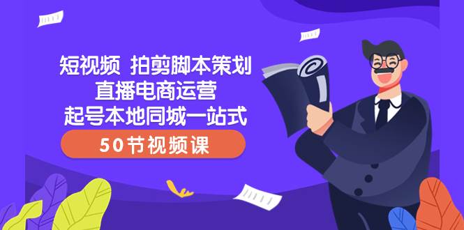 短视频 拍剪脚本策划直播电商运营起号本地同城一站式（50节视频课）-靠谱项目库