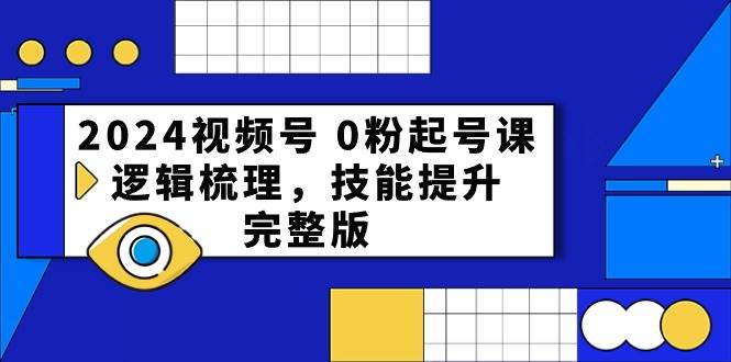 2024视频号0粉起号课，逻辑梳理，技能提升（54节完整版）-靠谱项目库