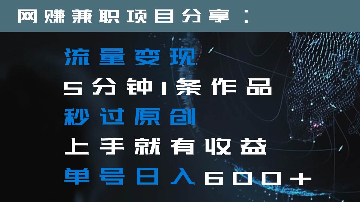 流量变现5分钟1条作品秒过原创上手就有收益单号日入600+-靠谱项目库