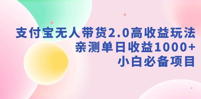 支付宝无人带货2.0高收益玩法，亲测单日收益1000+，小白必备项目-靠谱项目库