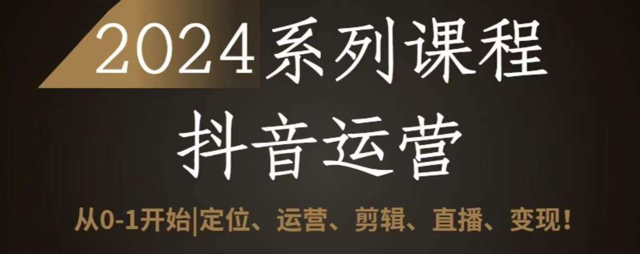 2024抖音运营全套系列课程，从0-1开始，定位、运营、剪辑、直播、变现-靠谱项目库