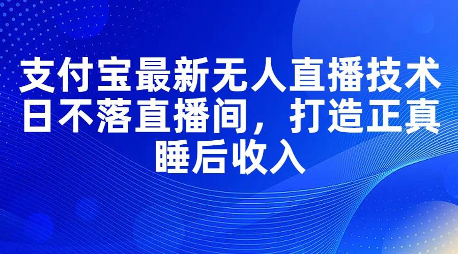 支付宝最新无人直播技术，日不落直播间，打造正真睡后收入-靠谱项目库