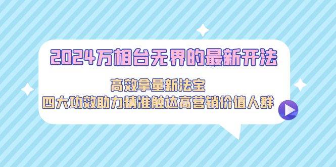 2024万相台无界的最新开法，高效拿量新法宝，四大功效助力精准触达高营...-靠谱项目库