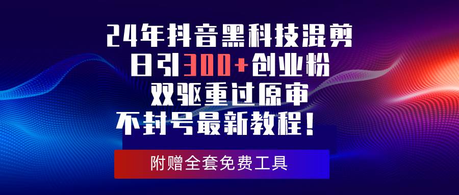 24年抖音黑科技混剪日引300+创业粉，双驱重过原审不封号最新教程！-靠谱项目库