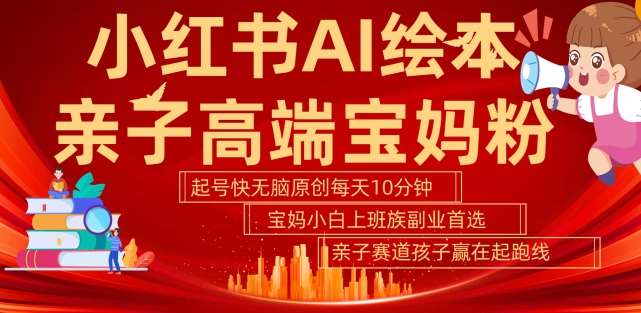 小红书AI绘本，亲子赛道高端宝妈粉，起号快，五分钟无脑原创，小白宝妈上班族轻松玩赚副业-靠谱项目库