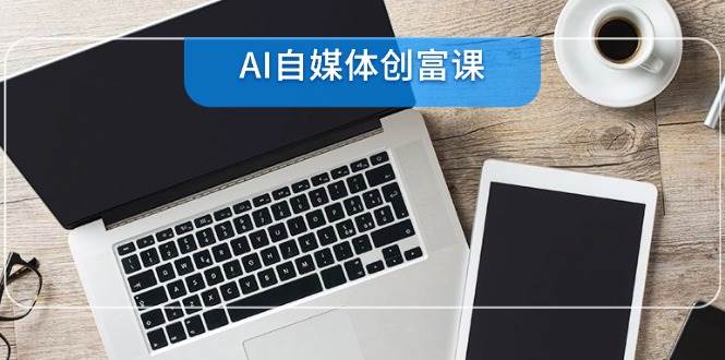 AI自媒体创富课，账号准备到直播带货，零基础22项技能速成-靠谱项目库