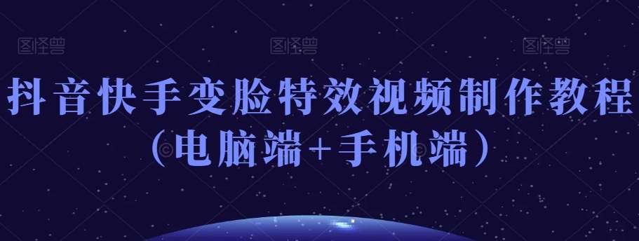 抖音快手变脸特效视频制作教程（电脑端+手机端）-靠谱项目库