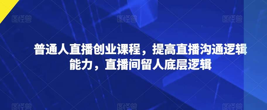 普通人直播创业课程，提高直播沟通逻辑能力，直播间留人底层逻辑-靠谱项目库