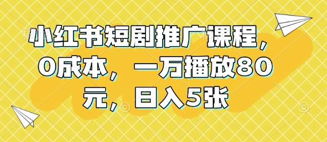 小红书短剧推广课程，0成本，一万播放80元，日入5张-靠谱项目库