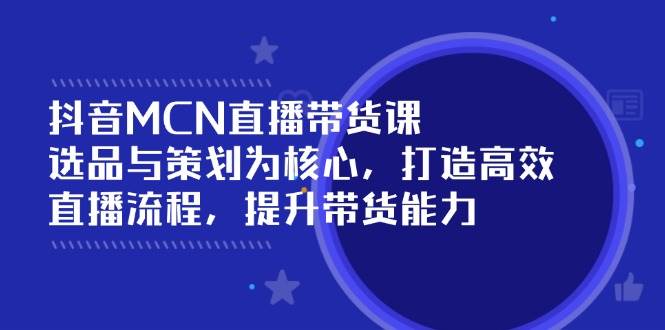 （14343期）抖音MCN直播带货课：选品与策划为核心, 打造高效直播流程, 提升带货能力-靠谱项目库