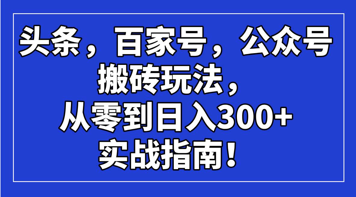 （14405期）头条，百家号，公众号搬砖玩法，从零到日入300+的实战指南！-靠谱项目库