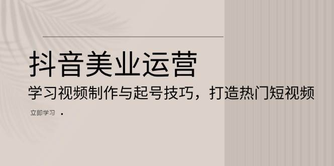 抖音美业运营：学习视频制作与起号技巧，打造热门短视频-靠谱项目库