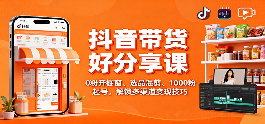 抖音带货好物分享课：0粉开橱窗、选品混剪、1000粉起号，解锁多渠道变现技巧-靠谱项目库