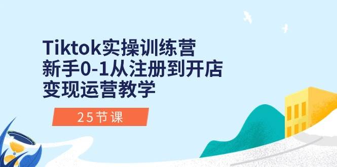（10840期）Tiktok实操训练营：新手0-1从注册到开店变现运营教学（25节课）-靠谱项目库