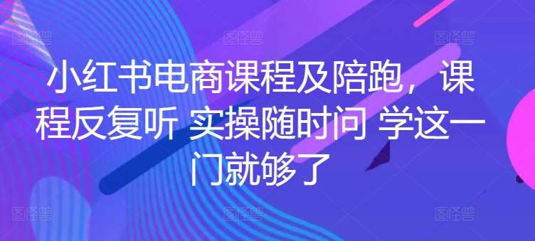 小红书电商课程及陪跑，课程反复听 实操随时问 学这一门就够了-靠谱项目库