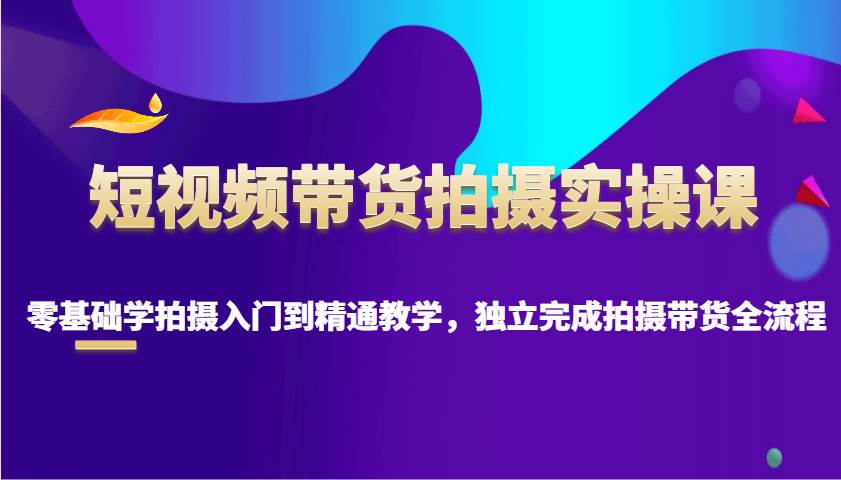 短视频带货拍摄实操课，零基础学拍摄入门到精通教学，独立完成拍摄带货全流程-靠谱项目库