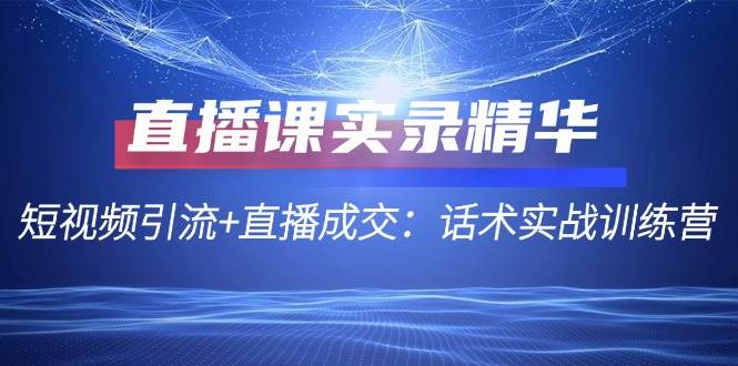 直播课实录精华：短视频引流+直播成交：话术实战训练营-靠谱项目库