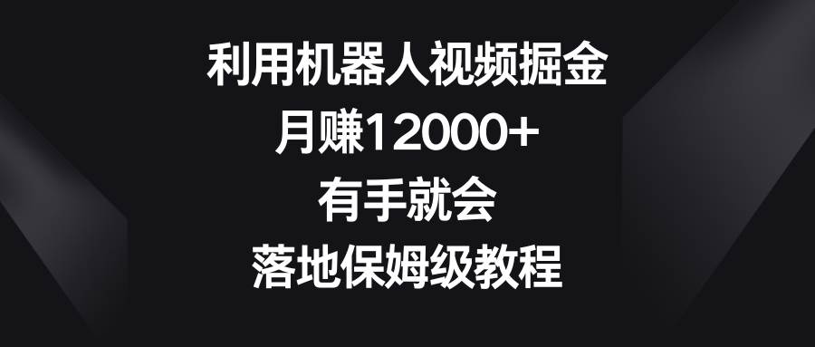 （8801期）利用机器人视频掘金，月赚12000+，有手就会，落地保姆级教程-靠谱项目库