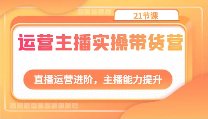 运营主播实操带货营：直播运营进阶，主播能力提升（21节课）-靠谱项目库