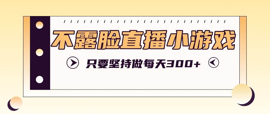 不露脸直播小游戏项目玩法，只要坚持做，轻松实现每天300+-靠谱项目库