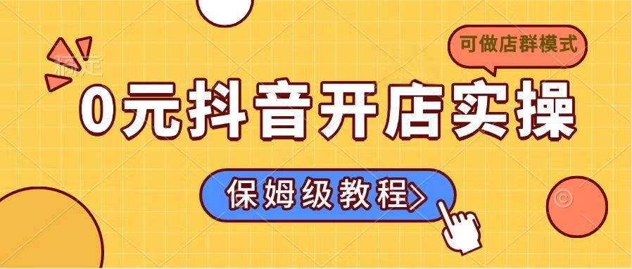 （14538期）0元抖音开店实操，保姆级教程适合小白（可做店群模式）-靠谱项目库
