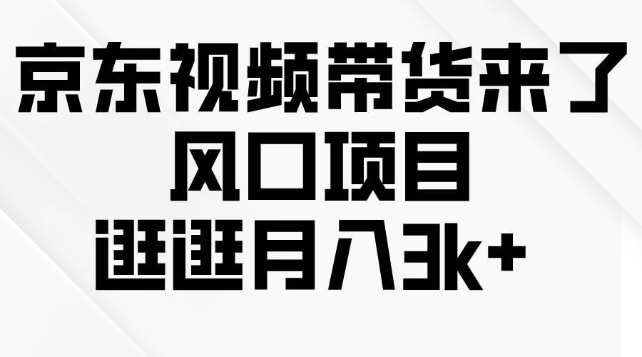 （10025期）京东短视频带货来了，风口项目，逛逛月入3k+-靠谱项目库