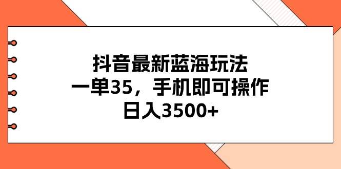 抖音最新蓝海玩法，一单35，手机即可操作，日入3500+，不了解一下真是…-靠谱项目库