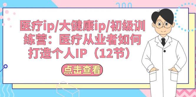 医疗ip/大健康ip/初级训练营：医疗从业者如何打造个人IP（12节）-靠谱项目库