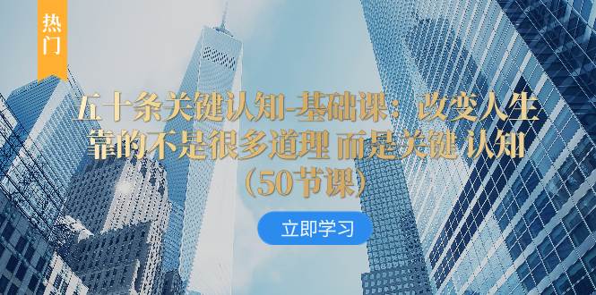 （8106期）五十条关键认知-基础课：改变人生靠的不是很多道理 而是关键 认知（50节…-靠谱项目库