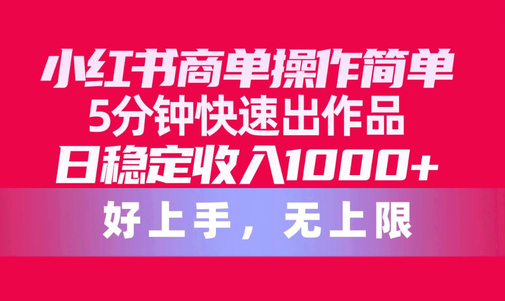（10323期）小红书商单操作简单，5分钟快速出作品，日稳定收入1000+，无上限-靠谱项目库