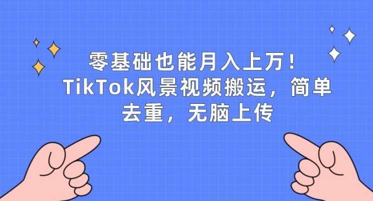 零基础也能月入上w，TikTok风景视频搬运，简单去重，无脑上传【揭秘】-靠谱项目库