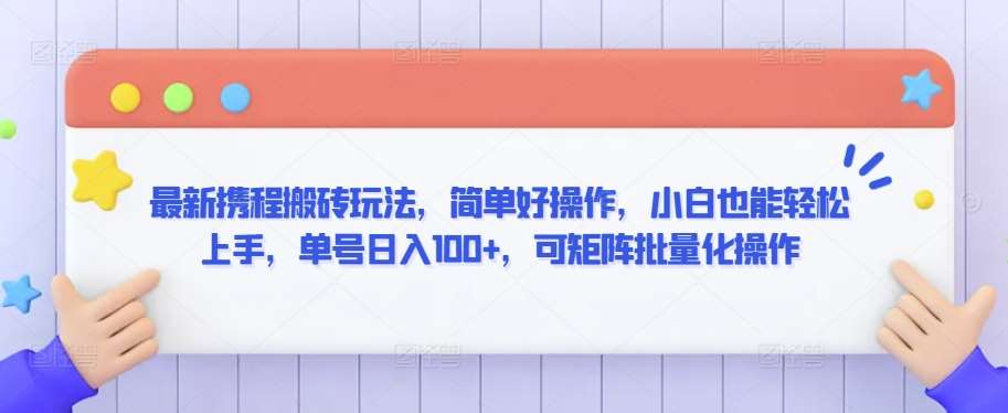 最新携程搬砖玩法，简单好操作，小白也能轻松上手，单号日入100+，可矩阵批量化操作【揭秘】-靠谱项目库