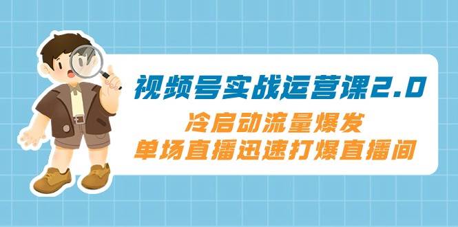 视频号实战运营课2.0，冷启动流量爆发，单场直播迅速打爆直播间-靠谱项目库