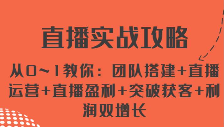直播实战攻略 从0~1教你：团队搭建+直播运营+直播盈利+突破获客+利润双增长-靠谱项目库