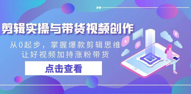 剪辑实操与带货视频创作，从0起步，掌握爆款剪辑思维，让好视频加持涨粉带货-靠谱项目库