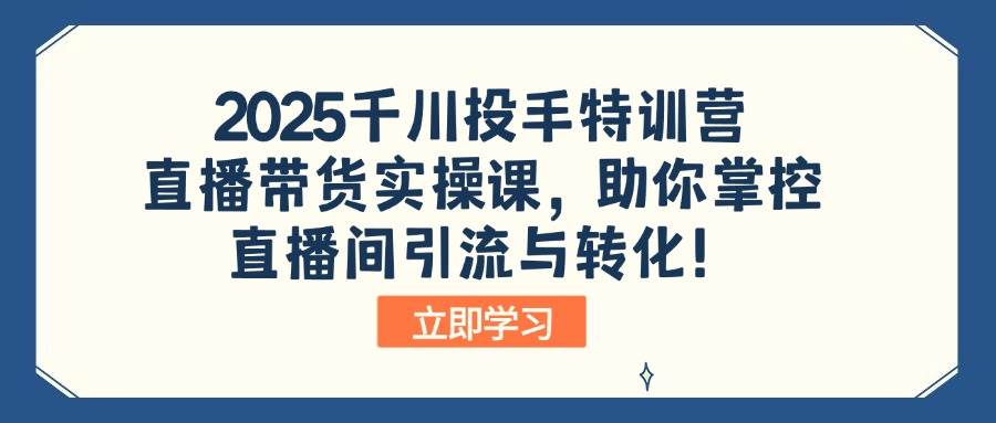 （14423期）2025千川投手特训营：直播带货实操课，助你掌控直播间引流与转化！-靠谱项目库