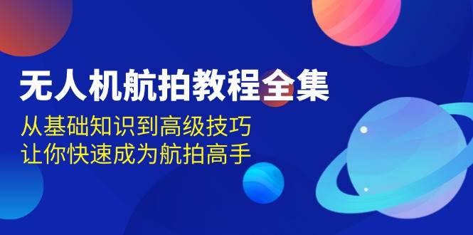 （13596期）无人机-航拍教程全集，从基础知识到高级技巧，让你快速成为航拍高手-靠谱项目库