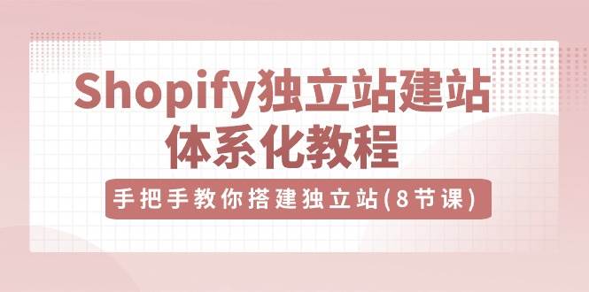（10584期）Shopify独立站-建站体系化教程，手把手教你搭建独立站（8节视频课）-靠谱项目库