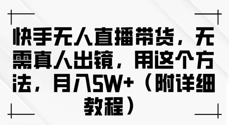 快手无人直播带货，无需真人出镜，用这个方法，月入过万(附详细教程)【揭秘】-靠谱项目库