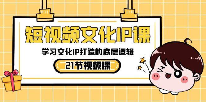 短视频文化IP课，学习文化IP打造的底层逻辑（21节课）-靠谱项目库