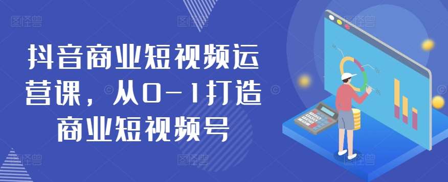 抖音商业短视频运营课，从0-1打造商业短视频号-靠谱项目库