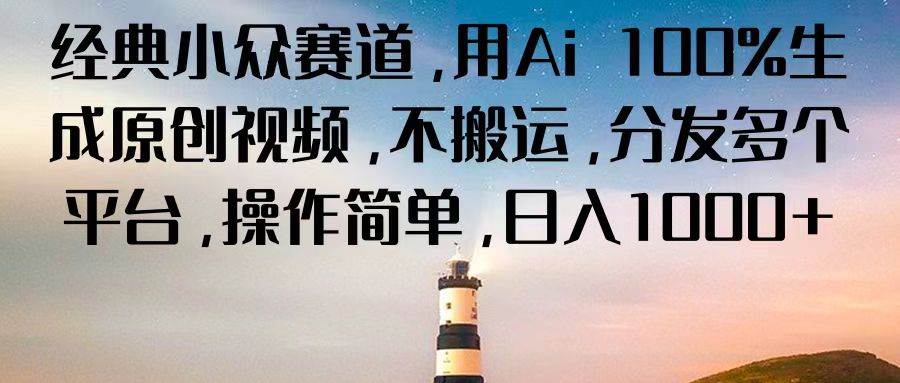 经典小众赛道，用Ai 100%生成原创视频，不搬运，分发多个平台，操作简单，日入1000+-靠谱项目库