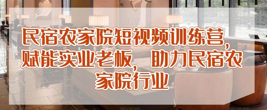 民宿农家院短视频训练营，赋能实业老板，助力民宿农家院行业-靠谱项目库