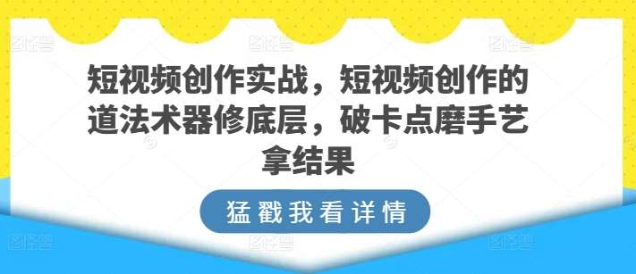 短视频创作实战，短视频创作的道法术器修底层，破卡点磨手艺拿结果-靠谱项目库