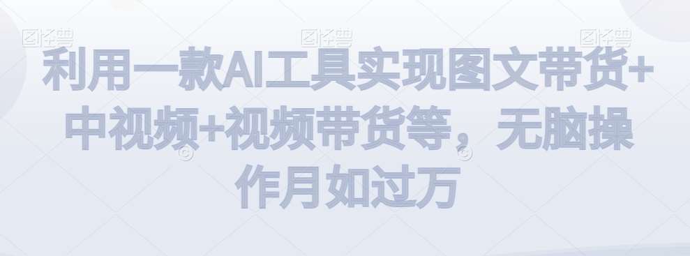利用一款AI工具实现图文带货+中视频+视频带货等，无脑操作月如过万【揭秘】-靠谱项目库