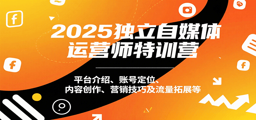 2025独立自媒体运营师特训营：平台介绍、账号定位、内容创作、营销技巧及流量拓展等-靠谱项目库