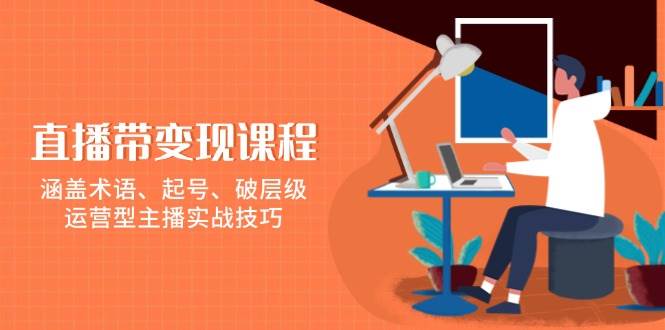 （13941期）直播带变现课程，涵盖术语、起号、破层级，运营型主播实战技巧-靠谱项目库