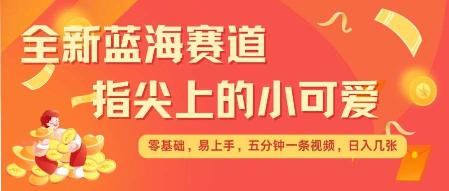 最新蓝海赛道，指尖上的小可爱，几分钟一条治愈系视频，日入几张，矩阵操作收益翻倍-靠谱项目库