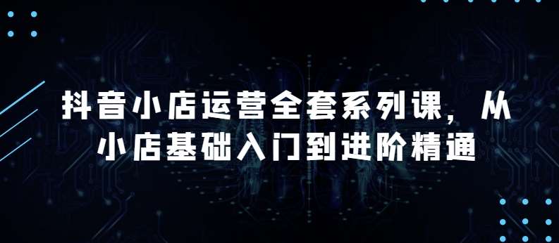抖音小店运营全套系列课，全新升级，从小店基础入门到进阶精通，系统掌握月销百万小店的核心秘密-靠谱项目库