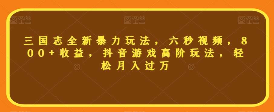 三国志全新暴力玩法，六秒视频，800+收益，抖音游戏高阶玩法，轻松月入过万【揭秘】-靠谱项目库